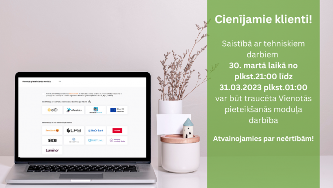 Cienījamie klienti! 30. martā laikā no plkst.21:00 līdz 31.03.2023​ plkst.01:00​ var būt traucēta Vienotās pieteikšanās moduļa darbība. Atvainojamies par neērtībām!