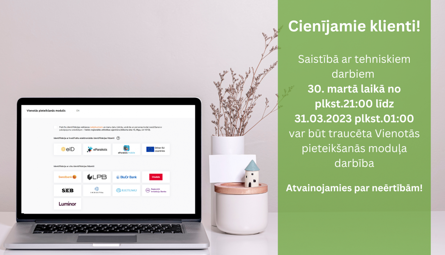 Cienījamie klienti! 30. martā laikā no plkst.21:00 līdz 31.03.2023​ plkst.01:00​ var būt traucēta Vienotās pieteikšanās moduļa darbība. Atvainojamies par neērtībām!